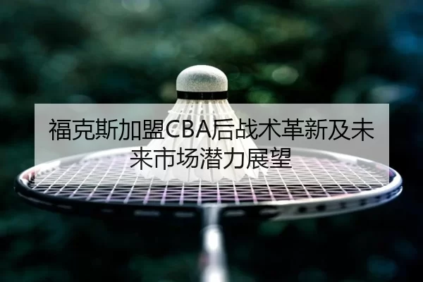 福克斯加盟CBA后战术革新及未来市场潜力展望